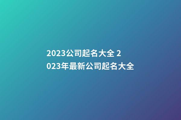 2023公司起名大全 2023年最新公司起名大全-第1張-公司起名-玄機(jī)派